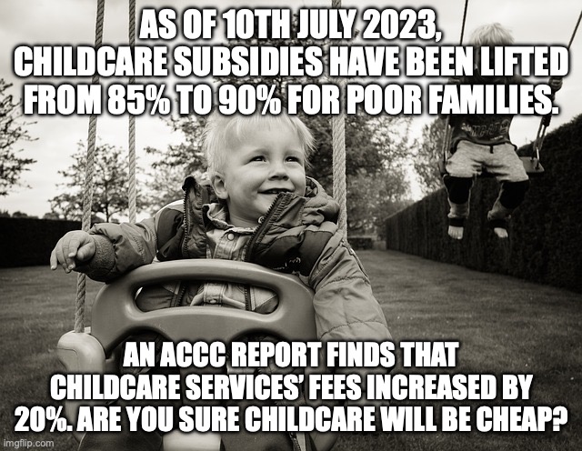 Childcare won’t get cheaper, make childcare free and public | AS OF 10TH JULY 2023, CHILDCARE SUBSIDIES HAVE BEEN LIFTED FROM 85% TO 90% FOR POOR FAMILIES. AN ACCC REPORT FINDS THAT CHILDCARE SERVICES’ FEES INCREASED BY 20%. ARE YOU SURE CHILDCARE WILL BE CHEAP? | image tagged in daycare swing,daycare,cost of living,auspol,meanwhile in australia | made w/ Imgflip meme maker
