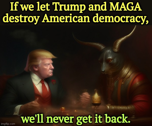 There's no going back. | If we let Trump and MAGA destroy American democracy, we'll never get it back. | image tagged in trump,maga,reaction,kill,democracy,devil | made w/ Imgflip meme maker