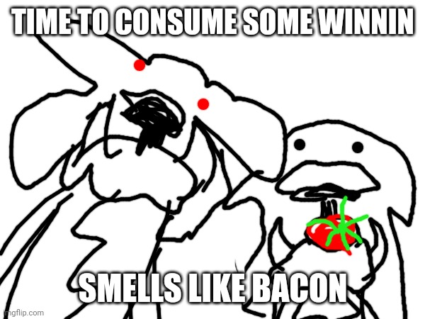 Winnin consumption | TIME TO CONSUME SOME WINNIN; SMELLS LIKE BACON | image tagged in consume,winnin,fake winnin | made w/ Imgflip meme maker