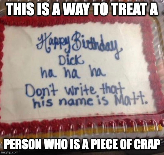 Rude Birthday Cake | THIS IS A WAY TO TREAT A; PERSON WHO IS A PIECE OF CRAP | image tagged in cake,memes,food | made w/ Imgflip meme maker