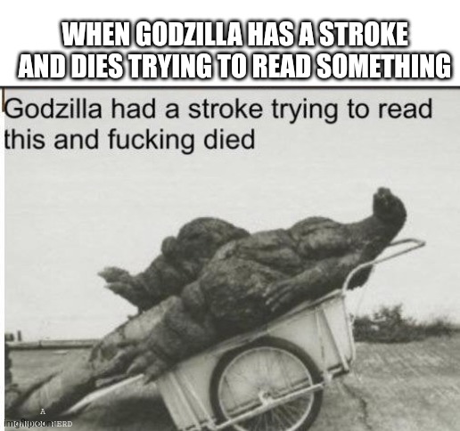 ? | WHEN GODZILLA HAS A STROKE AND DIES TRYING TO READ SOMETHING; A RANDOM NERD | image tagged in godzilla,unfunny | made w/ Imgflip meme maker