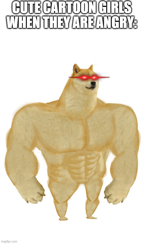 Swole Doge | CUTE CARTOON GIRLS WHEN THEY ARE ANGRY: | image tagged in swole doge,true | made w/ Imgflip meme maker