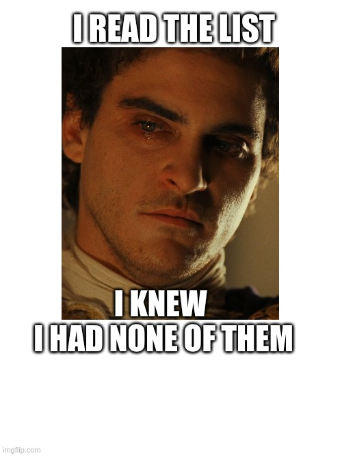 I read the list | I READ THE LIST; I KNEW 
I HAD NONE OF THEM | image tagged in meme,gladiator,joaquin phoenix | made w/ Imgflip meme maker
