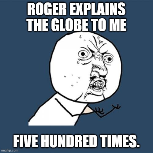 Roger Explains the Globe | ROGER EXPLAINS THE GLOBE TO ME; FIVE HUNDRED TIMES. | image tagged in memes,y u no,flat earth,globe | made w/ Imgflip meme maker