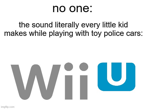 this meme came to me while watching my sisters do this | no one:; the sound literally every little kid makes while playing with toy police cars: | image tagged in funny,wii u | made w/ Imgflip meme maker