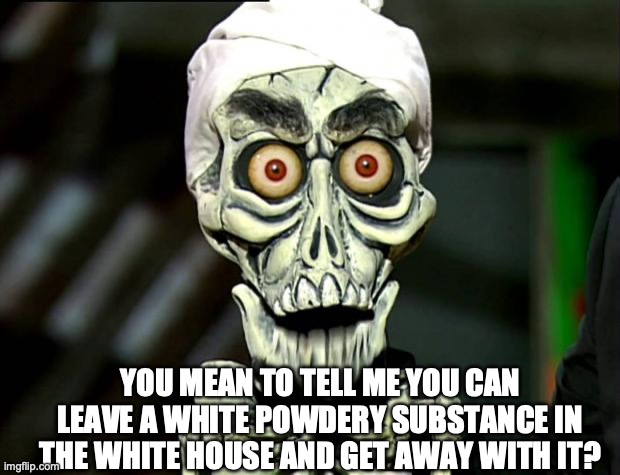 Achmed Valentines | YOU MEAN TO TELL ME YOU CAN LEAVE A WHITE POWDERY SUBSTANCE IN THE WHITE HOUSE AND GET AWAY WITH IT? | image tagged in achmed valentines | made w/ Imgflip meme maker