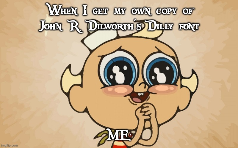 If Flapjack gets John R. Dilworth's font. | When I get my own copy of John R. Dilworth's Dilly font; ME: | image tagged in flapjack001,dilly font,font,fonts,john r dilworth | made w/ Imgflip meme maker