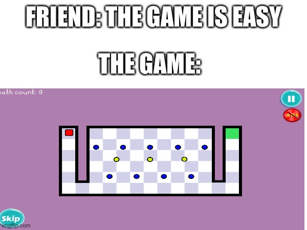 If you guys don’t know, the name of this game is “the worlds hardest game” and the title is saying the truth | FRIEND: THE GAME IS EASY; THE GAME: | image tagged in meme,worlds hardest,game | made w/ Imgflip meme maker