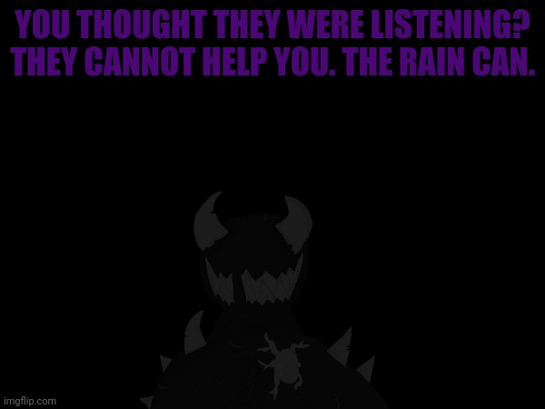 YOU THOUGHT THEY WERE LISTENING? THEY CANNOT HELP YOU. THE RAIN CAN. | made w/ Imgflip meme maker