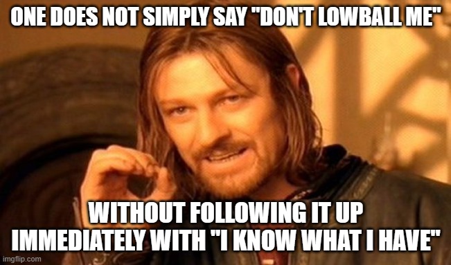literally.every.single.time...why must they do that | ONE DOES NOT SIMPLY SAY "DON'T LOWBALL ME"; WITHOUT FOLLOWING IT UP IMMEDIATELY WITH "I KNOW WHAT I HAVE" | image tagged in memes,one does not simply | made w/ Imgflip meme maker