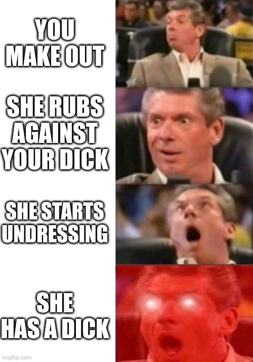 When she has one | YOU MAKE OUT; SHE RUBS AGAINST YOUR DICK; SHE STARTS UNDRESSING; SHE HAS A DICK | image tagged in mr mcmahon reaction | made w/ Imgflip meme maker