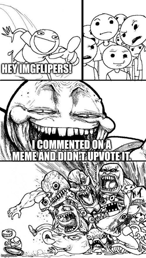 Ha. Ha. Haaaaa!!!! | HEY IMGFLIPERS! I COMMENTED ON A MEME AND DIDN'T UPVOTE IT. | image tagged in hey x y | made w/ Imgflip meme maker