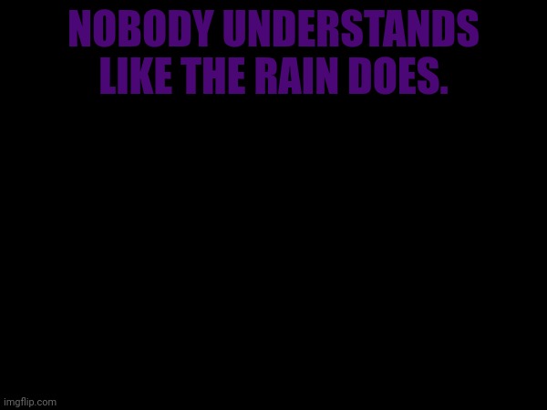Embrace the Rain | NOBODY UNDERSTANDS LIKE THE RAIN DOES. | image tagged in rain | made w/ Imgflip meme maker