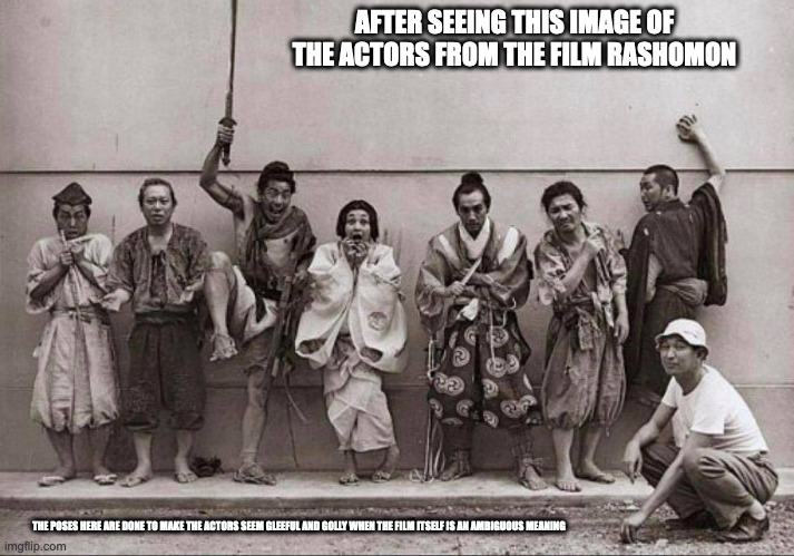 Rashomon Cast | AFTER SEEING THIS IMAGE OF THE ACTORS FROM THE FILM RASHOMON; THE POSES HERE ARE DONE TO MAKE THE ACTORS SEEM GLEEFUL AND GOLLY WHEN THE FILM ITSELF IS AN AMBIGUOUS MEANING | image tagged in movie,actors,memes | made w/ Imgflip meme maker