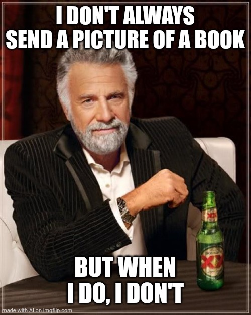 Does he send them or not?? | I DON'T ALWAYS SEND A PICTURE OF A BOOK; BUT WHEN I DO, I DON'T | image tagged in memes,the most interesting man in the world | made w/ Imgflip meme maker