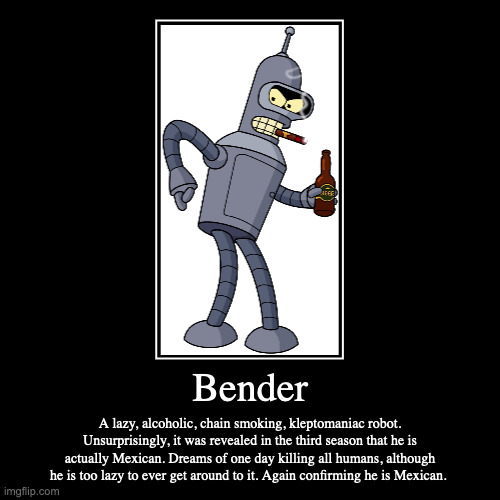 Bender | Bender | A lazy, alcoholic, chain smoking, kleptomaniac robot. Unsurprisingly, it was revealed in the third season that he is actually Mexic | image tagged in funny,demotivationals,bender,futurama | made w/ Imgflip demotivational maker