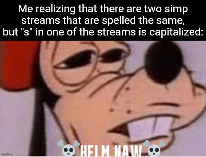 Like, why bro, why? | Me realizing that there are two simp streams that are spelled the same, but "s" in one of the streams is capitalized: | image tagged in helm naw | made w/ Imgflip meme maker
