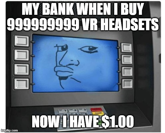 Atm | MY BANK WHEN I BUY 999999999 VR HEADSETS; NOW I HAVE $1.00 | image tagged in atm | made w/ Imgflip meme maker