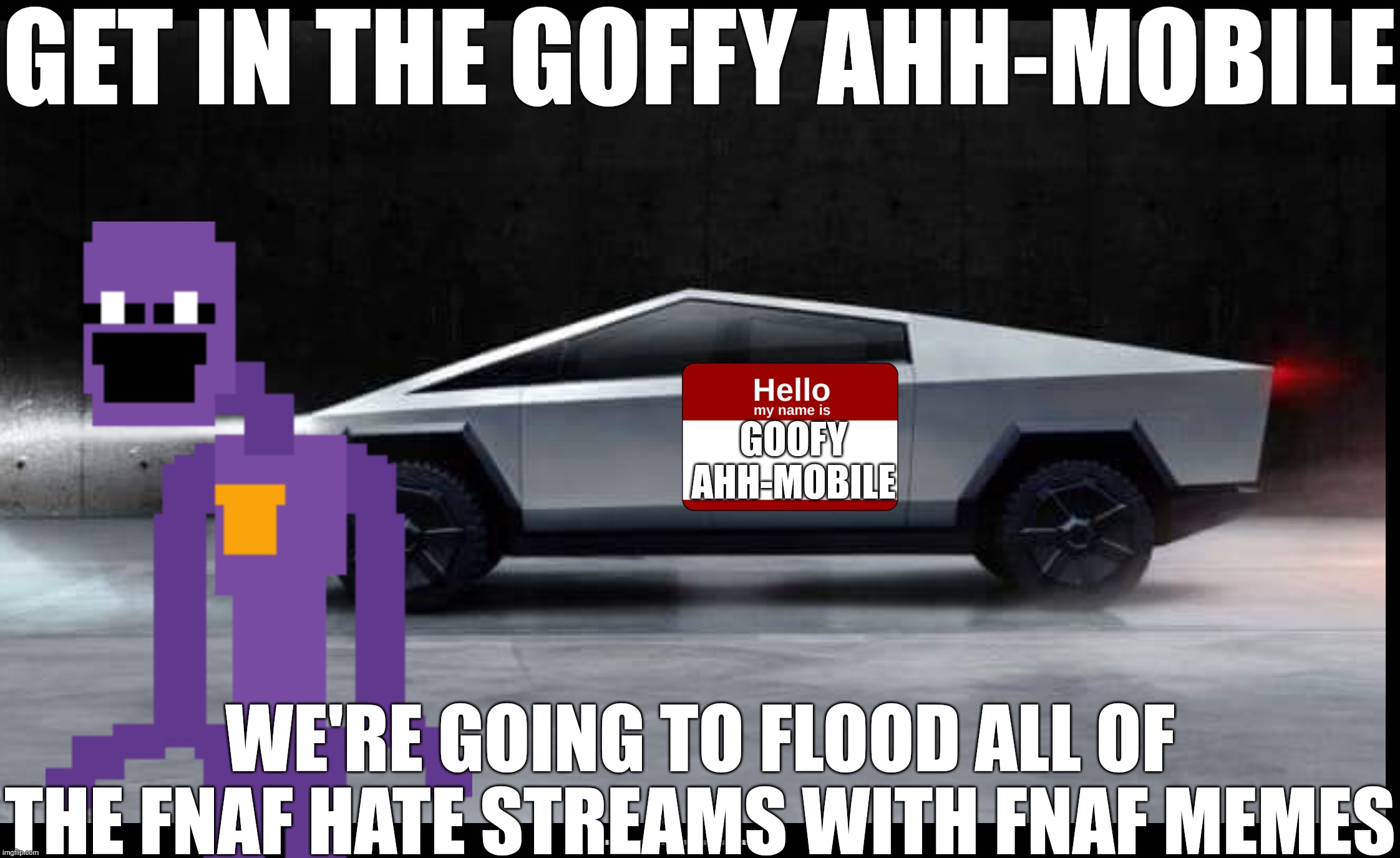 Send links bro | GET IN THE GOFFY AHH-MOBILE; GOOFY AHH-MOBILE; WE'RE GOING TO FLOOD ALL OF THE FNAF HATE STREAMS WITH FNAF MEMES | image tagged in tesla truck | made w/ Imgflip meme maker