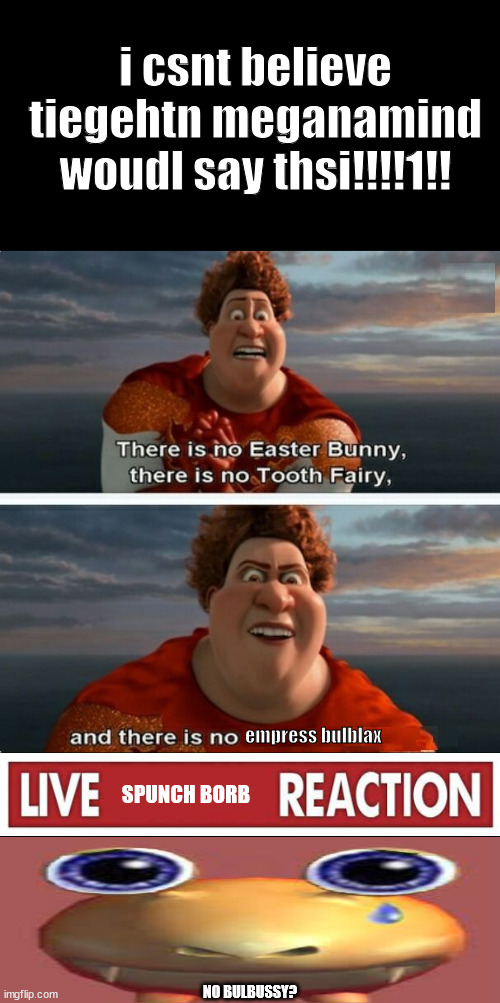 TIGHTEN MEGAMIND "THERE IS NO EASTER BUNNY" | i csnt believe tiegehtn meganamind woudl say thsi!!!!1!! empress bulblax; SPUNCH BORB; NO BULBUSSY? | image tagged in tighten megamind there is no easter bunny | made w/ Imgflip meme maker