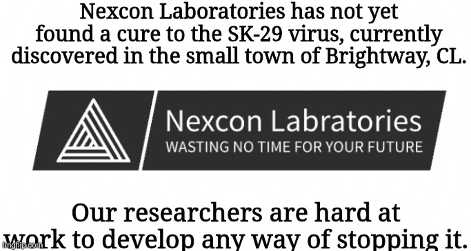 Nexcon Laboratories has not yet found a cure to the SK-29 virus, currently discovered in the small town of Brightway, CL. Our researchers are hard at work to develop any way of stopping it. | made w/ Imgflip meme maker