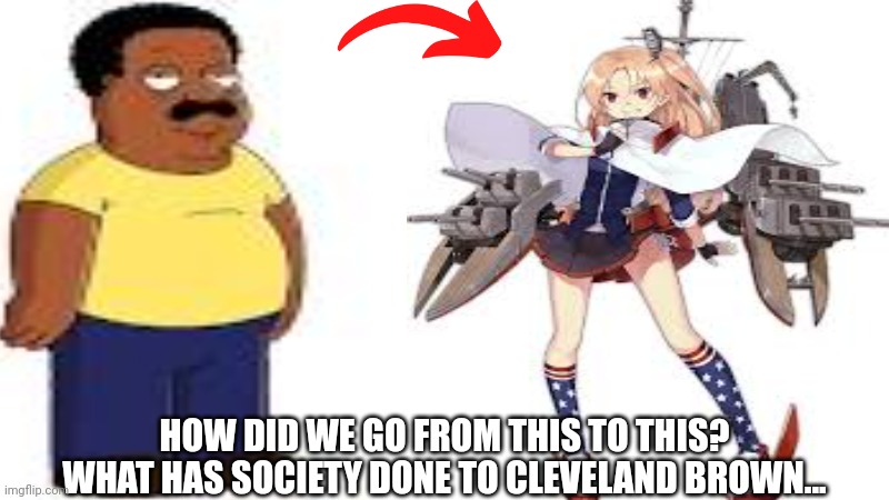 What Has Society Done To My Boy!? | HOW DID WE GO FROM THIS TO THIS? WHAT HAS SOCIETY DONE TO CLEVELAND BROWN... | image tagged in azur lane,family guy,cleveland,cleveland brown,memes,funny | made w/ Imgflip meme maker