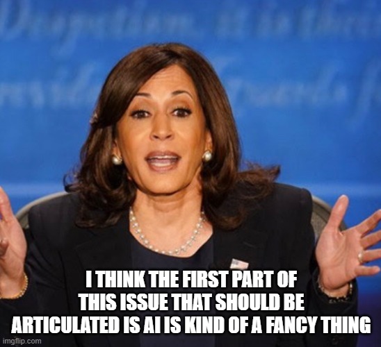 Kamal Explains AI | I THINK THE FIRST PART OF THIS ISSUE THAT SHOULD BE ARTICULATED IS AI IS KIND OF A FANCY THING | image tagged in kamala harris,artificial intelligence,yayaya | made w/ Imgflip meme maker