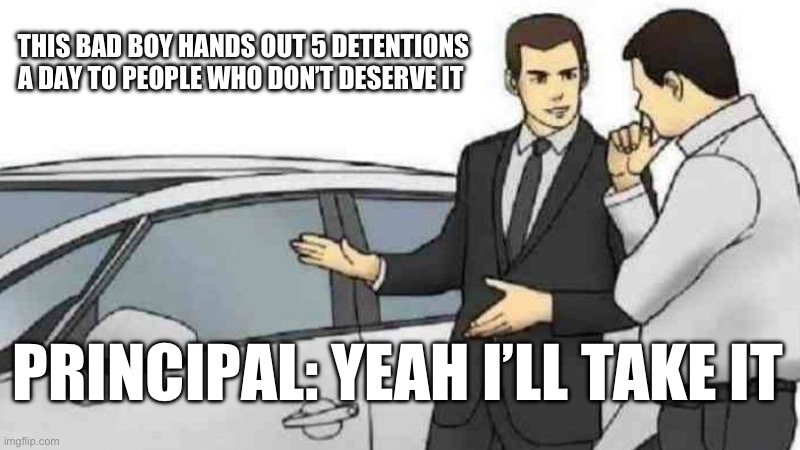 School | THIS BAD BOY HANDS OUT 5 DETENTIONS A DAY TO PEOPLE WHO DON’T DESERVE IT; PRINCIPAL: YEAH I’LL TAKE IT | image tagged in memes,car salesman slaps roof of car | made w/ Imgflip meme maker
