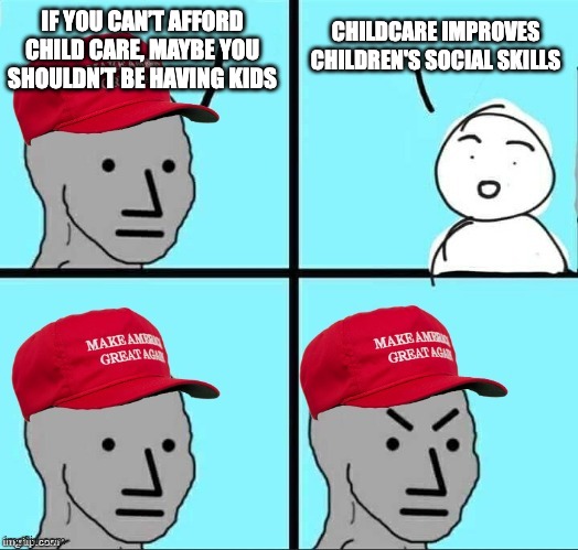 Part II into my free childcare meme, exclusive to politicsTOO | IF YOU CAN’T AFFORD CHILD CARE, MAYBE YOU SHOULDN’T BE HAVING KIDS CHILDCARE IMPROVES CHILDREN'S SOCIAL SKILLS | image tagged in maga npc an an0nym0us template,daycare,social skills,childcare,should be,free | made w/ Imgflip meme maker