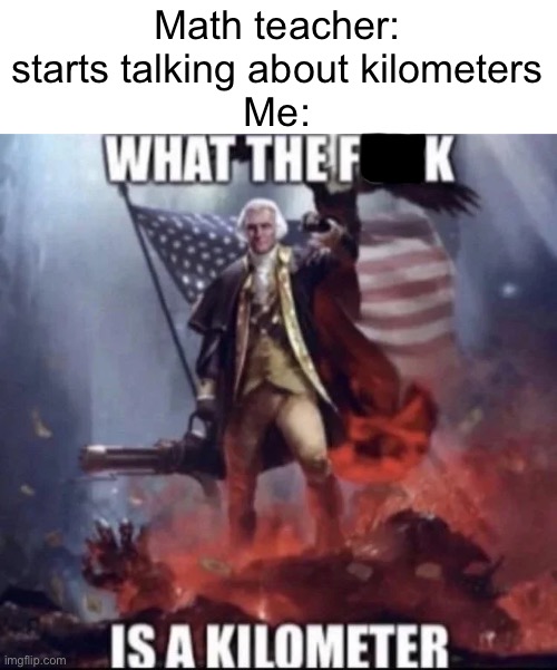 WTF IS A KILOMETER | Math teacher: starts talking about kilometers
Me: | image tagged in wtf is a kilometer | made w/ Imgflip meme maker