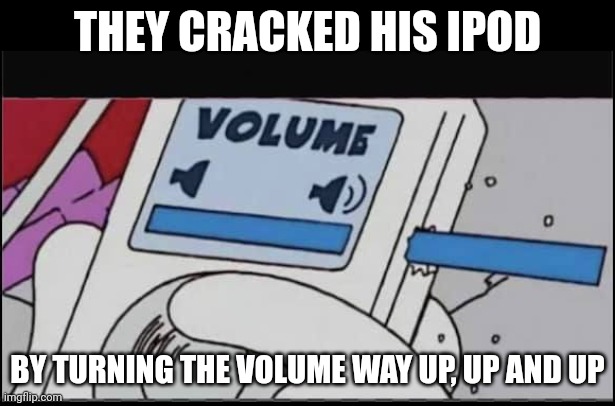 iPod be like | THEY CRACKED HIS IPOD; BY TURNING THE VOLUME WAY UP, UP AND UP | image tagged in volume up ipod | made w/ Imgflip meme maker
