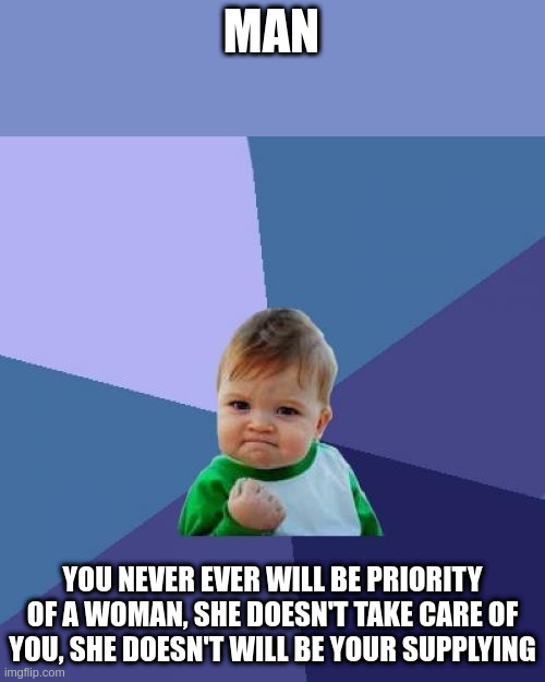 you are kept | MAN; YOU NEVER EVER WILL BE PRIORITY OF A WOMAN, SHE DOESN'T TAKE CARE OF YOU, SHE DOESN'T WILL BE YOUR SUPPLYING | image tagged in memes,success kid | made w/ Imgflip meme maker