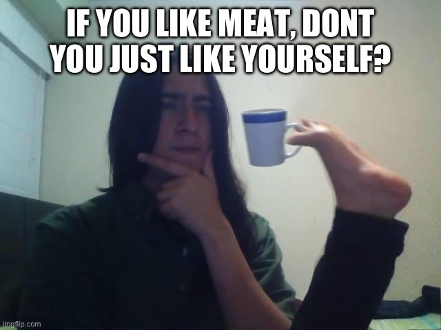 Hmmmm | IF YOU LIKE MEAT, DONT YOU JUST LIKE YOURSELF? | image tagged in hmmmm | made w/ Imgflip meme maker