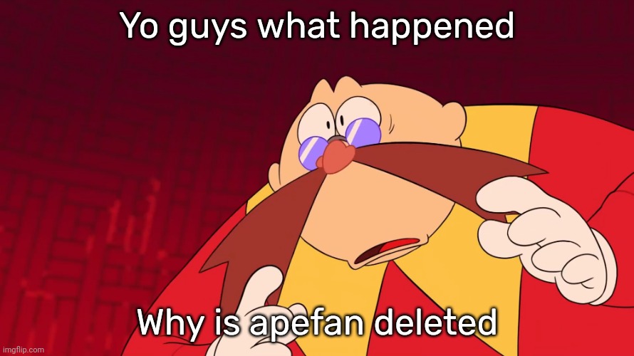 Just woke up and saw he's [deleted] | Yo guys what happened; Why is apefan deleted | image tagged in flabbergasted eggman | made w/ Imgflip meme maker