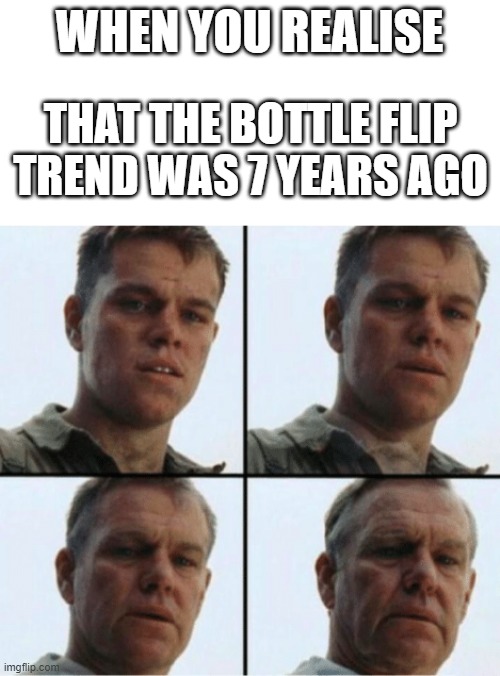 I feel damn old now | WHEN YOU REALISE; THAT THE BOTTLE FLIP TREND WAS 7 YEARS AGO | image tagged in private ryan getting old,meme,old,bottle | made w/ Imgflip meme maker