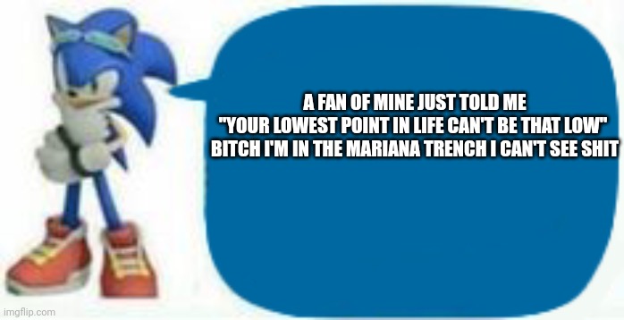 Sonic says | A FAN OF MINE JUST TOLD ME
"YOUR LOWEST POINT IN LIFE CAN'T BE THAT LOW" 


BITCH I'M IN THE MARIANA TRENCH I CAN'T SEE SHIT | image tagged in sonic says | made w/ Imgflip meme maker