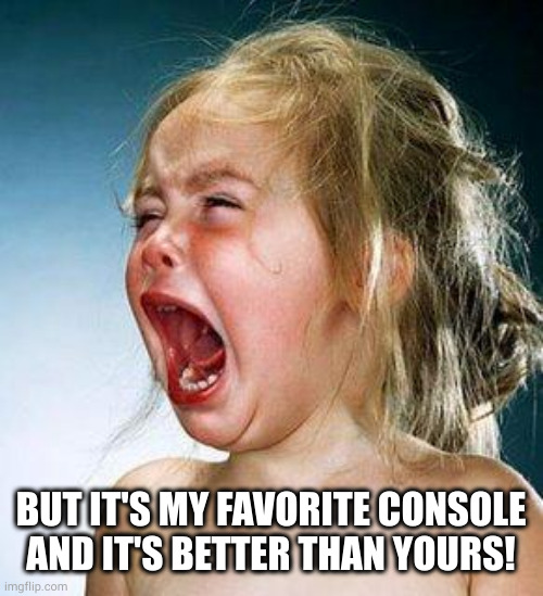 crying girl | BUT IT'S MY FAVORITE CONSOLE AND IT'S BETTER THAN YOURS! | image tagged in crying girl | made w/ Imgflip meme maker