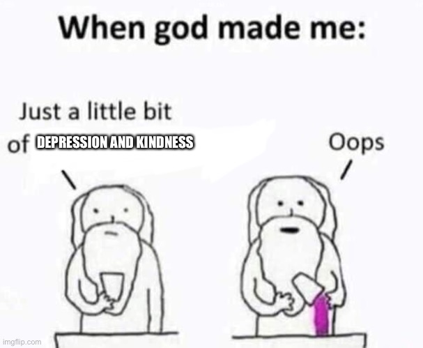 When god made me | DEPRESSION AND KINDNESS | image tagged in when god made me | made w/ Imgflip meme maker