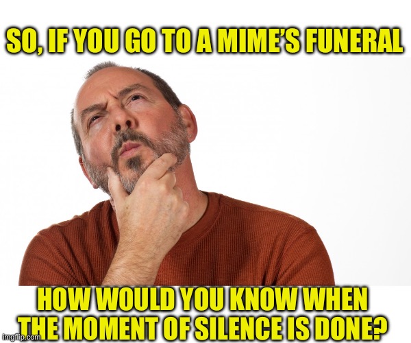Mime | SO, IF YOU GO TO A MIME’S FUNERAL; HOW WOULD YOU KNOW WHEN THE MOMENT OF SILENCE IS DONE? | image tagged in hmmm | made w/ Imgflip meme maker