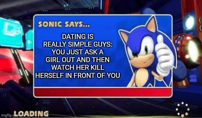 How to date (by Sonic the hedgehog) | DATING IS REALLY SIMPLE GUYS:
YOU JUST ASK A GIRL OUT AND THEN WATCH HER KILL HERSELF IN FRONT OF YOU | image tagged in sonic says,just a joke | made w/ Imgflip meme maker
