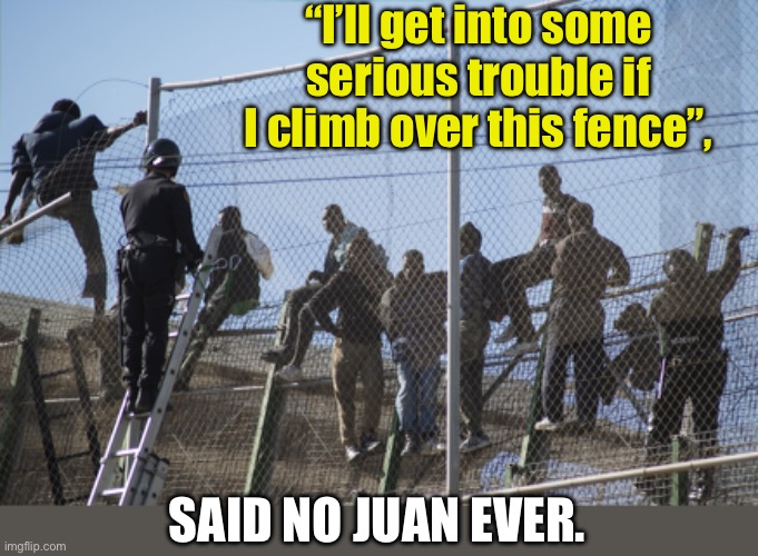 Fence | “I’ll get into some serious trouble if I climb over this fence”, SAID NO JUAN EVER. | image tagged in illegal immigration | made w/ Imgflip meme maker