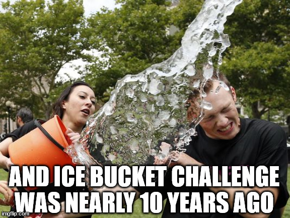 Ice Bucket Challenge | AND ICE BUCKET CHALLENGE WAS NEARLY 10 YEARS AGO | image tagged in ice bucket challenge | made w/ Imgflip meme maker