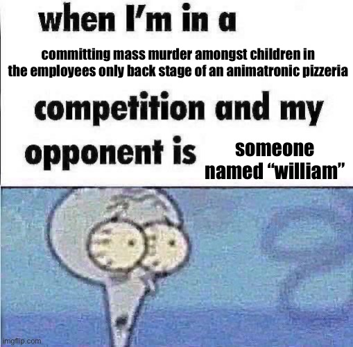 squilliam afton | committing mass murder amongst children in the employees only back stage of an animatronic pizzeria; someone named “william” | image tagged in whe i'm in a competition and my opponent is,fnaf | made w/ Imgflip meme maker