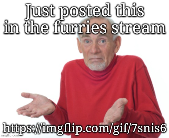 Old Man Shrugging | Just posted this in the furries stream; https://imgflip.com/gif/7snis6 | image tagged in old man shrugging | made w/ Imgflip meme maker