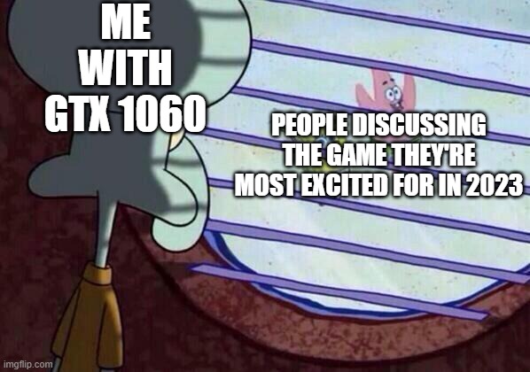 Squidward window | ME WITH GTX 1060; PEOPLE DISCUSSING THE GAME THEY'RE MOST EXCITED FOR IN 2023 | image tagged in squidward window,memes | made w/ Imgflip meme maker