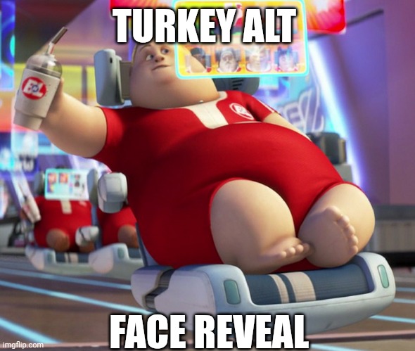 fat wall-e guy | TURKEY ALT; FACE REVEAL | image tagged in fat wall-e guy | made w/ Imgflip meme maker