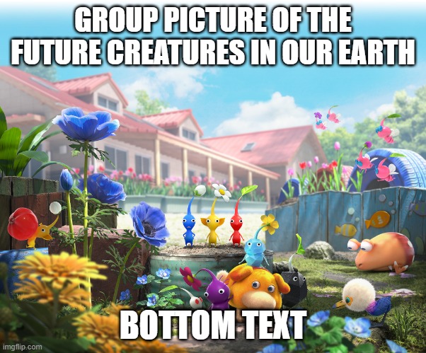 yes | GROUP PICTURE OF THE FUTURE CREATURES IN OUR EARTH; BOTTOM TEXT | image tagged in pikmin 4 key art | made w/ Imgflip meme maker