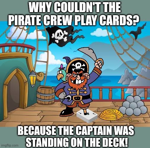 HARDY HAR HAR | WHY COULDN'T THE PIRATE CREW PLAY CARDS? BECAUSE THE CAPTAIN WAS 
STANDING ON THE DECK! | image tagged in pirates,pirate ship,pirate,dad joke,eyeroll | made w/ Imgflip meme maker