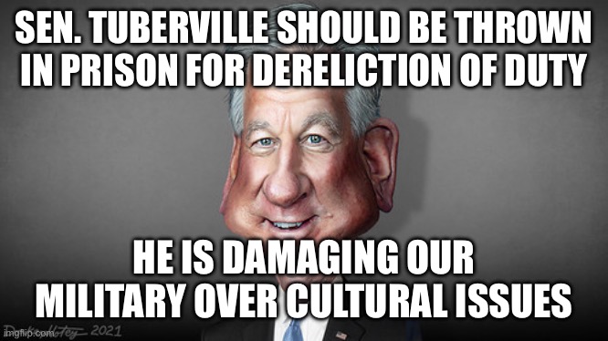 Sen. Tommy Tuberville, footballer who got hit on the head a lot | SEN. TUBERVILLE SHOULD BE THROWN IN PRISON FOR DERELICTION OF DUTY; HE IS DAMAGING OUR MILITARY OVER CULTURAL ISSUES | image tagged in sen tommy tuberville footballer who got hit on the head a lot | made w/ Imgflip meme maker