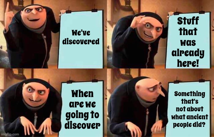 We Study Ourselves More Than Anything Else.  The Human Race Is Hopeless | Stuff that was already here! We've discovered; When are we going to discover; Something that's not about what ancient people did? | image tagged in memes,gru's plan,human race,arrogance,greed,useless | made w/ Imgflip meme maker